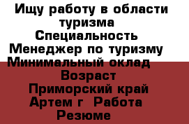 Ищу работу в области туризма › Специальность ­ Менеджер по туризму › Минимальный оклад ­ 15 000 › Возраст ­ 23 - Приморский край, Артем г. Работа » Резюме   